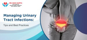 Managing Urinary Tract Infections: Tips and Best Practices Shared by Dr. Ravi Gupta