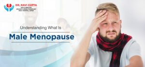 Understanding What Is Male Menopause Explained By Dr Ravi Gupta